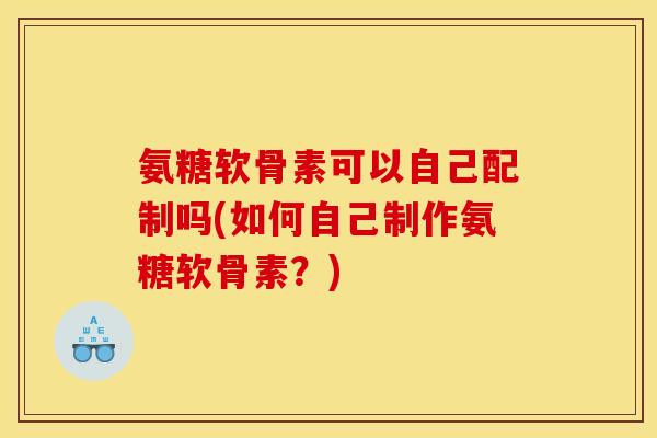 氨糖软骨素可以自己配制吗(如何自己制作氨糖软骨素？)