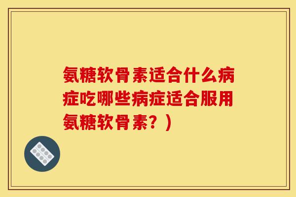 氨糖软骨素适合什么症吃哪些症适合服用氨糖软骨素？)