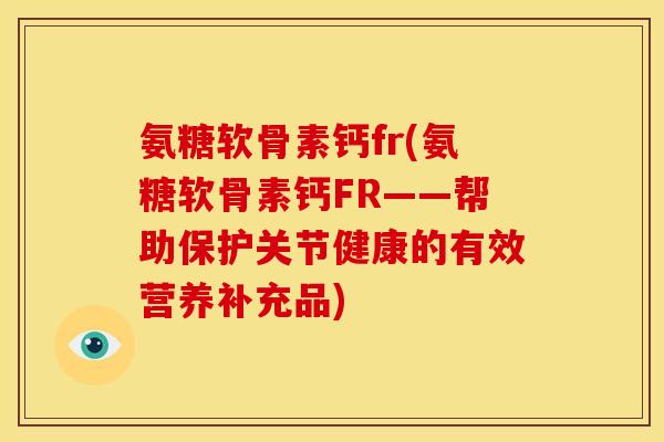 氨糖软骨素钙fr(氨糖软骨素钙FR——帮助保护关节健康的有效营养补充品)