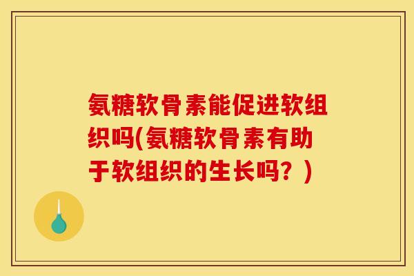 氨糖软骨素能促进软组织吗(氨糖软骨素有助于软组织的生长吗？)