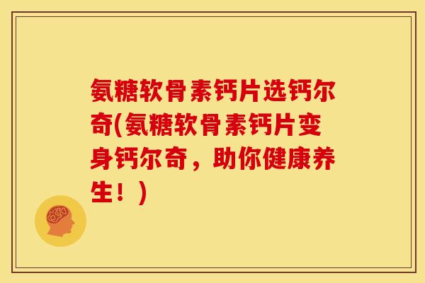 氨糖软骨素钙片选钙尔奇(氨糖软骨素钙片变身钙尔奇，助你健康养生！)