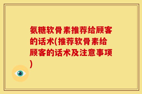 氨糖软骨素推荐给顾客的话术(推荐软骨素给顾客的话术及注意事项) 氨糖软骨素推荐给顾客的话术(推荐软骨素给顾客的话术及注意事项)