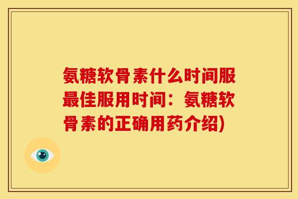 氨糖软骨素什么时间服最佳服用时间：氨糖软骨素的正确用药介绍)