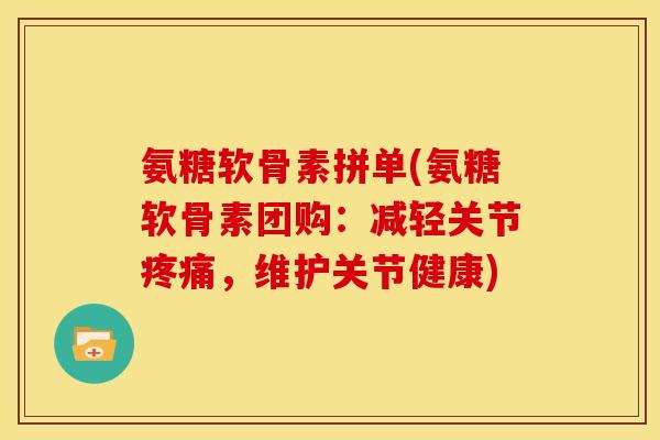氨糖软骨素拼单(氨糖软骨素团购：减轻关节疼痛，维护关节健康)