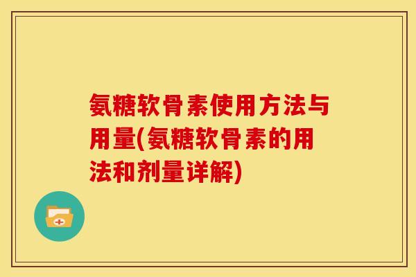 氨糖软骨素使用方法与用量(氨糖软骨素的用法和剂量详解)