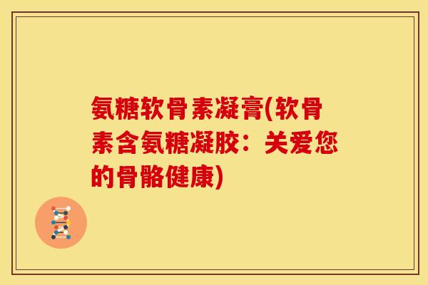 氨糖软骨素凝膏(软骨素含氨糖凝胶：关爱您的骨骼健康)