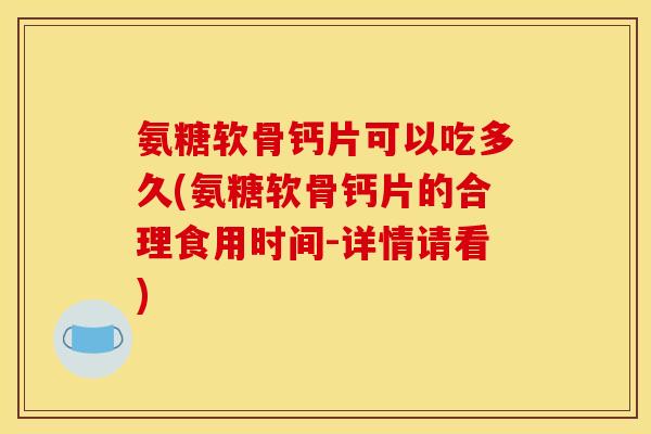 氨糖软骨钙片可以吃多久(氨糖软骨钙片的合理食用时间-详情请看)