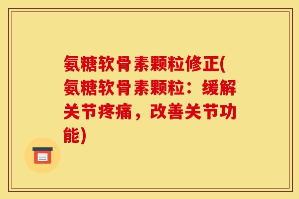 氨糖软骨素颗粒修正(氨糖软骨素颗粒：缓解关节疼痛，改善关节功能)