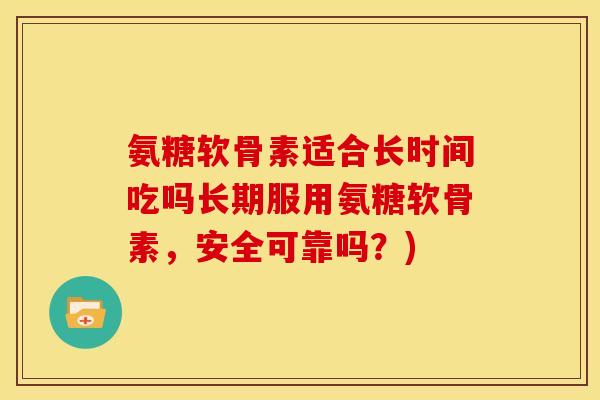 氨糖软骨素适合长时间吃吗长期服用氨糖软骨素,安全可靠吗?) 氨糖软骨素适合长时间吃吗长期服用氨糖软骨素,安全可靠吗?)
