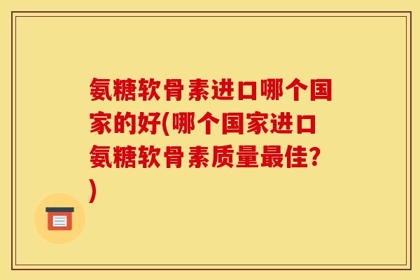 氨糖软骨素进口哪个国家的好(哪个国家进口氨糖软骨素质量最佳？)