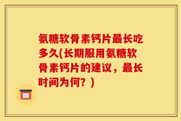 氨糖软骨素钙片长吃多久(长期服用氨糖软骨素钙片的建议，长时间为何？)