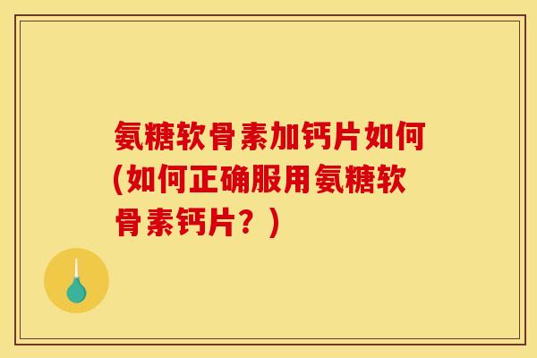 氨糖软骨素加钙片如何(如何正确服用氨糖软骨素钙片？)