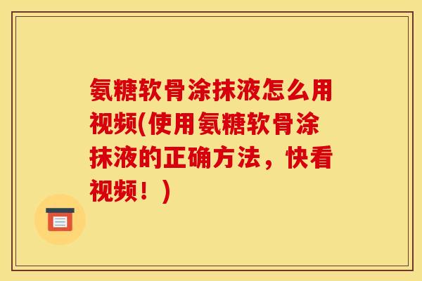 氨糖软骨涂抹液怎么用视频(使用氨糖软骨涂抹液的正确方法，快看视频！)