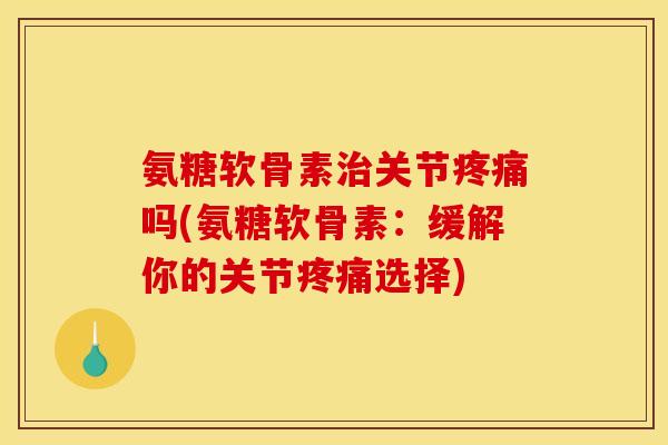 氨糖软骨素治关节疼痛吗(氨糖软骨素：缓解你的关节疼痛选择)