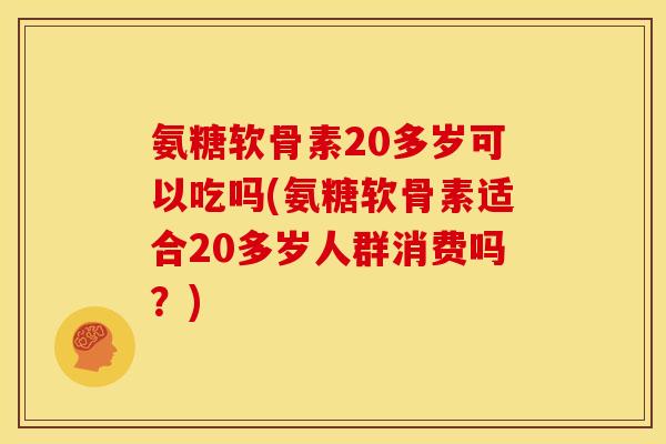 氨糖软骨素20多岁可以吃吗(氨糖软骨素适合20多岁人群消费吗?) 氨糖软骨素20多岁可以吃吗(氨糖软骨素适合20多岁人群消费吗?)