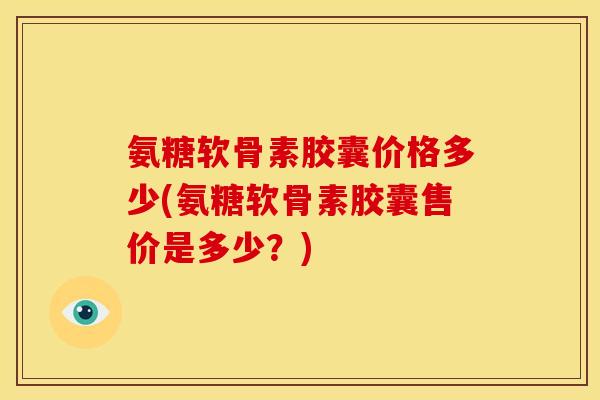 氨糖软骨素胶囊价格多少(氨糖软骨素胶囊售价是多少?) 氨糖软骨素胶囊价格多少(氨糖软骨素胶囊售价是多少?)
