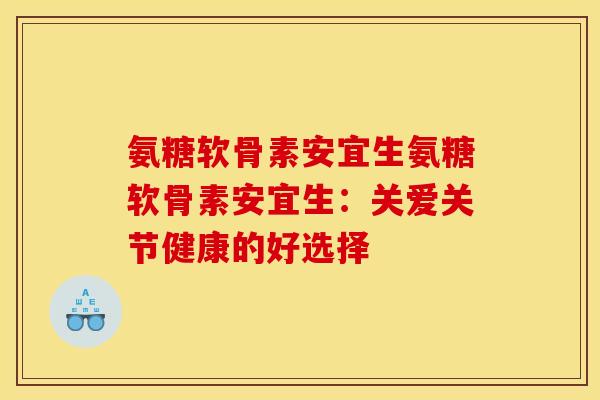 氨糖软骨素安宜生氨糖软骨素安宜生:关爱关节健康的好选择 氨糖软骨素安宜生氨糖软骨素安宜生:关爱关节健康的好选择