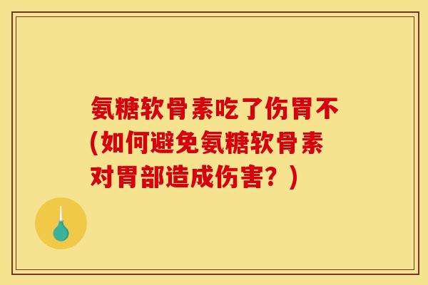 氨糖软骨素吃了伤胃不(如何避免氨糖软骨素对胃部造成伤害？)