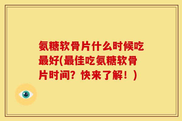 氨糖软骨片什么时候吃最好(最佳吃氨糖软骨片时间？快来了解！)