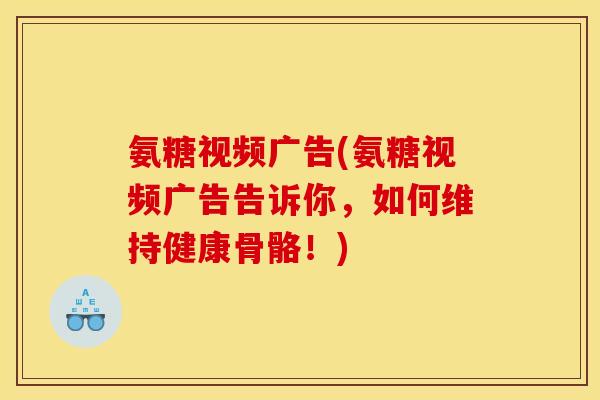 氨糖视频广告(氨糖视频广告告诉你，如何维持健康骨骼！)
