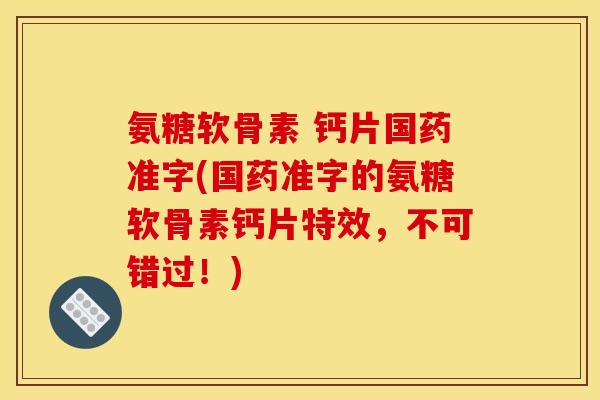 氨糖软骨素 钙片国药准字(国药准字的氨糖软骨素钙片特效，不可错过！)