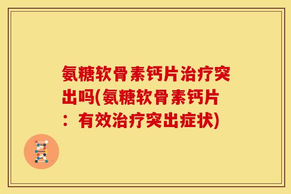 氨糖软骨素钙片治疗突出吗(氨糖软骨素钙片：有效治疗突出症状)