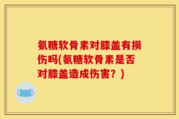 氨糖软骨素对膝盖有损伤吗(氨糖软骨素是否对膝盖造成伤害？)