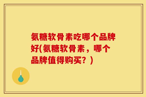 氨糖软骨素吃哪个品牌好(氨糖软骨素，哪个品牌值得购买？)