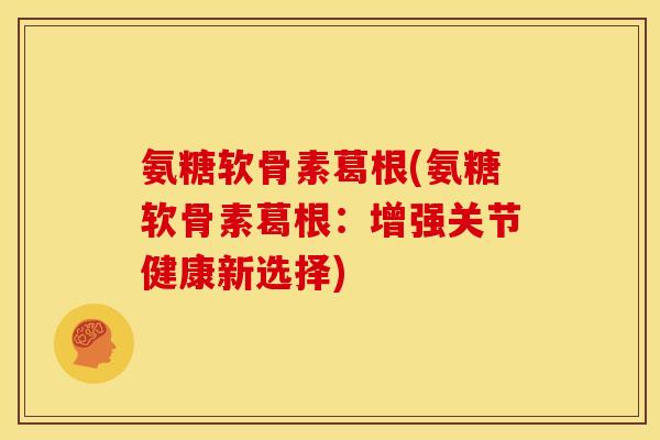 氨糖软骨素葛根(氨糖软骨素葛根：增强关节健康新选择)