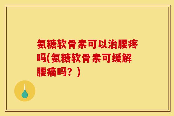 氨糖软骨素可以治腰疼吗(氨糖软骨素可缓解腰痛吗？)