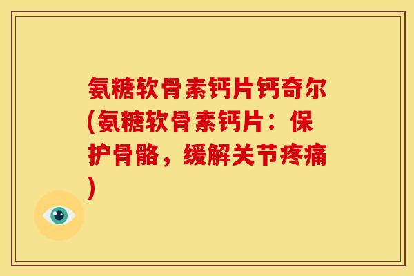 氨糖软骨素钙片钙奇尔(氨糖软骨素钙片：保护骨骼，缓解关节疼痛)