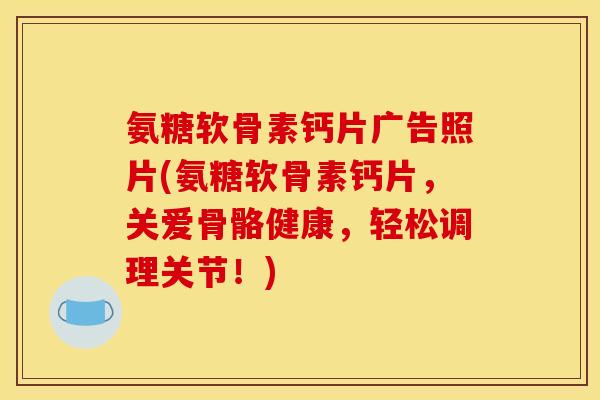 氨糖软骨素钙片广告照片(氨糖软骨素钙片，关爱骨骼健康，轻松调理关节！)