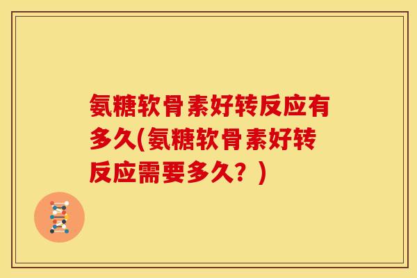 氨糖软骨素好转反应有多久(氨糖软骨素好转反应需要多久？)