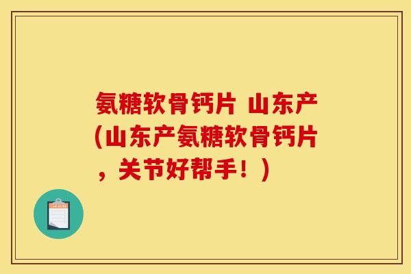 氨糖软骨钙片 山东产(山东产氨糖软骨钙片，关节好帮手！)