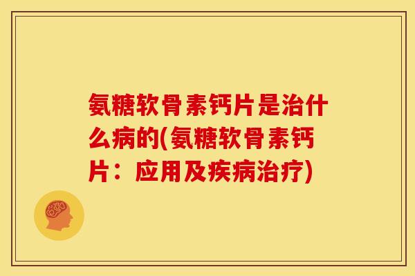 氨糖软骨素钙片是治什么病的(氨糖软骨素钙片：应用及疾病治疗)