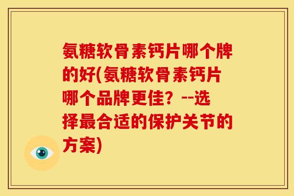 氨糖软骨素钙片哪个牌的好(氨糖软骨素钙片哪个品牌更佳？--选择最合适的保护关节的方案)