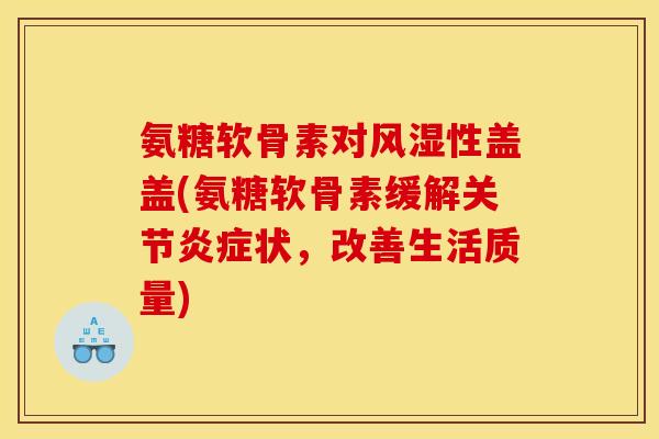 氨糖软骨素对风湿性盖盖(氨糖软骨素缓解关节炎症状，改善生活质量)