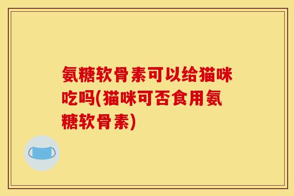 氨糖软骨素可以给猫咪吃吗(猫咪可否食用氨糖软骨素)