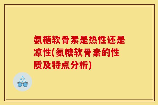 氨糖软骨素是热性还是凉性(氨糖软骨素的性质及特点分析)