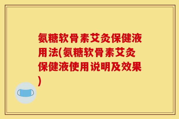 氨糖软骨素艾灸保健液用法(氨糖软骨素艾灸保健液使用说明及效果)