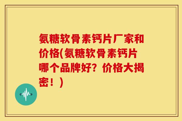 氨糖软骨素钙片厂家和价格(氨糖软骨素钙片哪个品牌好？价格大揭密！)