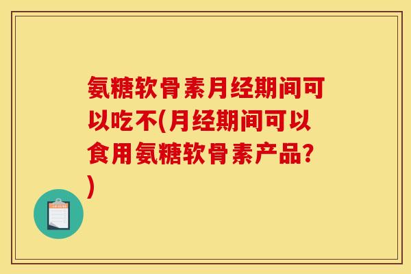 氨糖软骨素月经期间可以吃不(月经期间可以食用氨糖软骨素产品？)