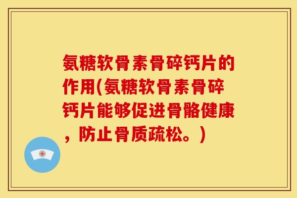 氨糖软骨素骨碎钙片的作用(氨糖软骨素骨碎钙片能够促进骨骼健康，防止骨质疏松。)
