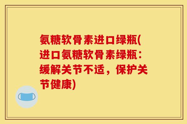 氨糖软骨素进口绿瓶(进口氨糖软骨素绿瓶：缓解关节不适，保护关节健康)