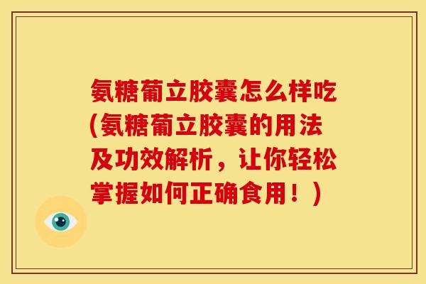 氨糖葡立胶囊怎么样吃(氨糖葡立胶囊的用法及功效解析，让你轻松掌握如何正确食用！)