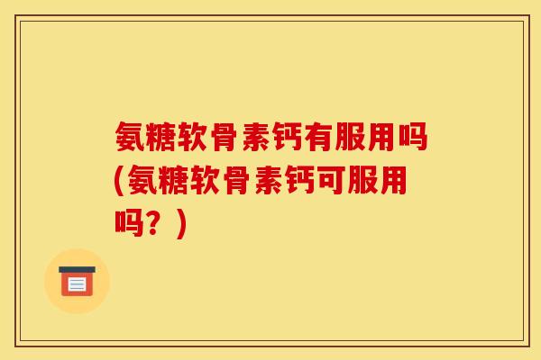 氨糖软骨素钙有服用吗(氨糖软骨素钙可服用吗？)