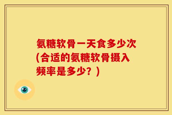 氨糖软骨一天食多少次(合适的氨糖软骨摄入频率是多少？)