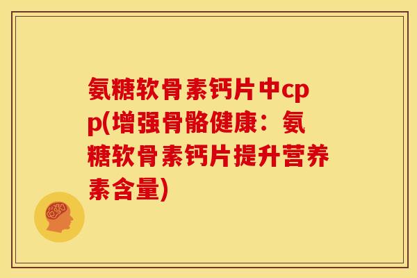 氨糖软骨素钙片中cpp(增强骨骼健康：氨糖软骨素钙片提升营养素含量)