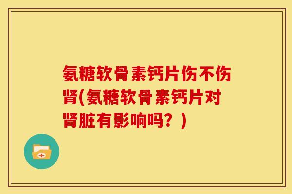 氨糖软骨素钙片伤不伤肾(氨糖软骨素钙片对肾脏有影响吗？)