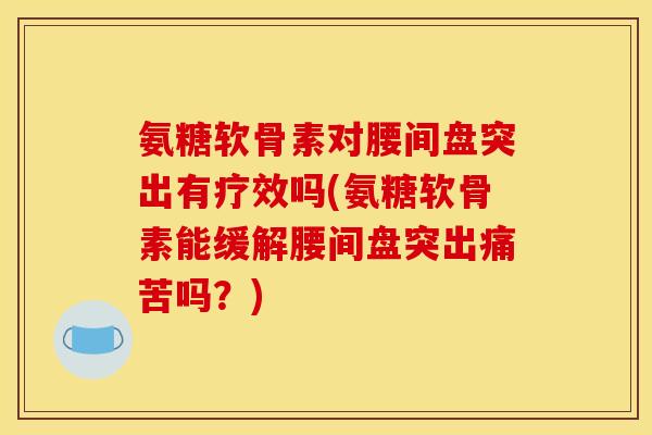 氨糖软骨素对腰间盘突出有疗效吗(氨糖软骨素能缓解腰间盘突出痛苦吗？)